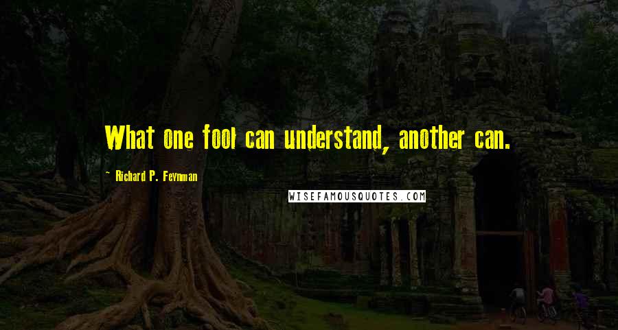 Richard P. Feynman Quotes: What one fool can understand, another can.