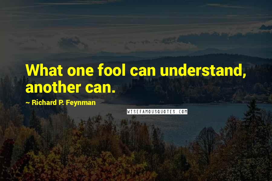 Richard P. Feynman Quotes: What one fool can understand, another can.