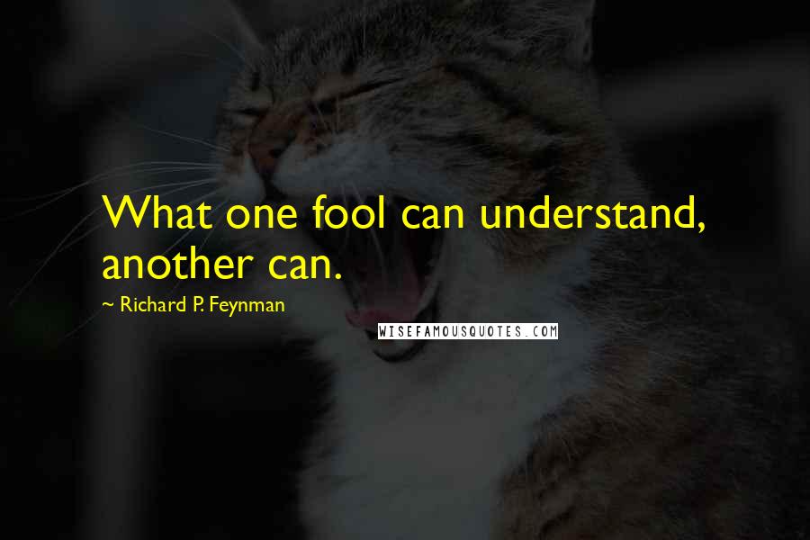 Richard P. Feynman Quotes: What one fool can understand, another can.