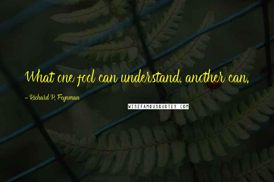 Richard P. Feynman Quotes: What one fool can understand, another can.