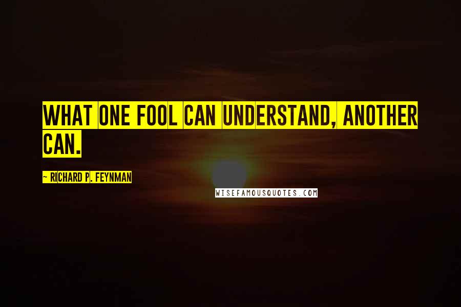 Richard P. Feynman Quotes: What one fool can understand, another can.