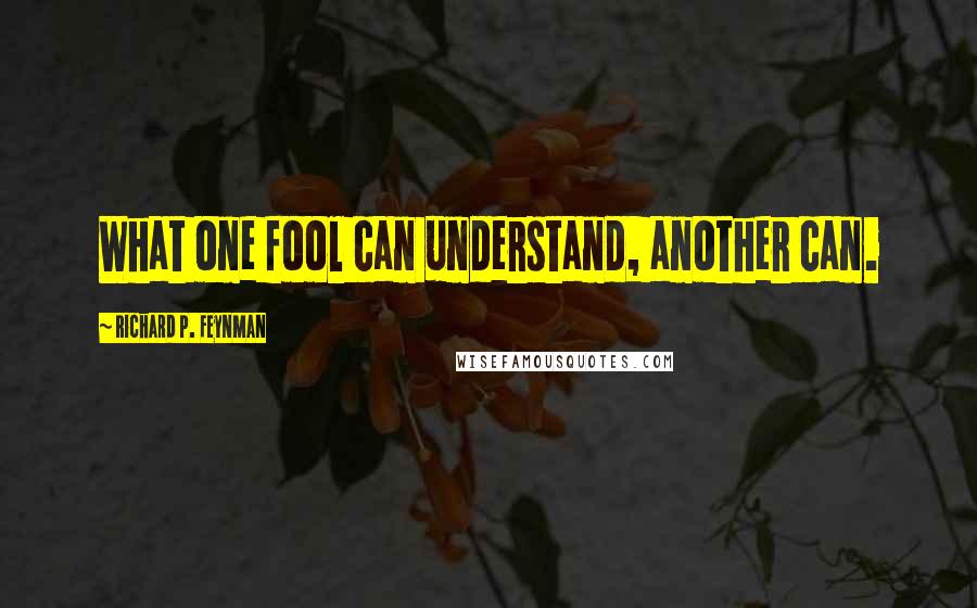 Richard P. Feynman Quotes: What one fool can understand, another can.