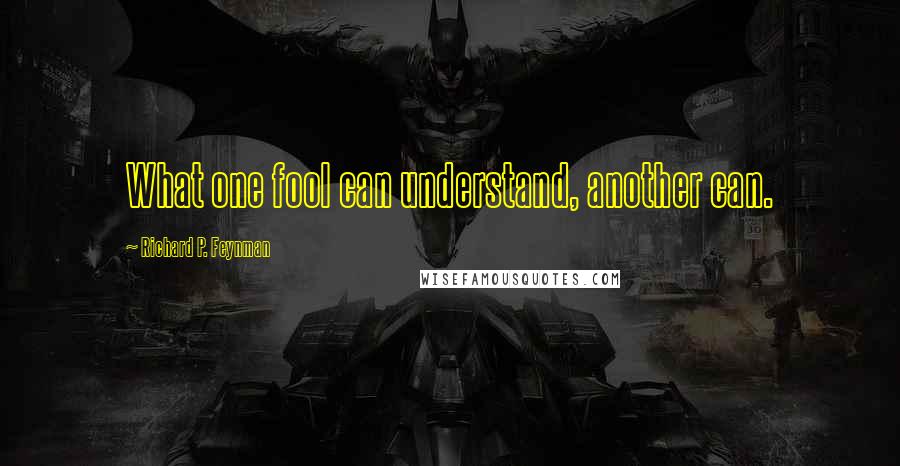 Richard P. Feynman Quotes: What one fool can understand, another can.