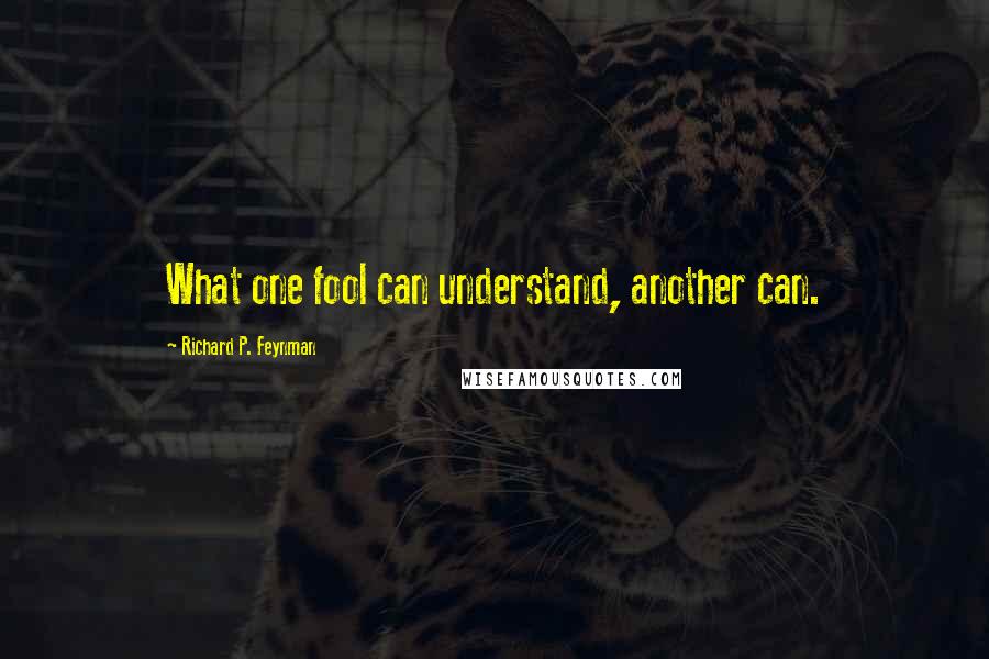 Richard P. Feynman Quotes: What one fool can understand, another can.