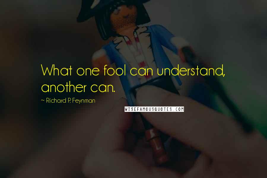 Richard P. Feynman Quotes: What one fool can understand, another can.