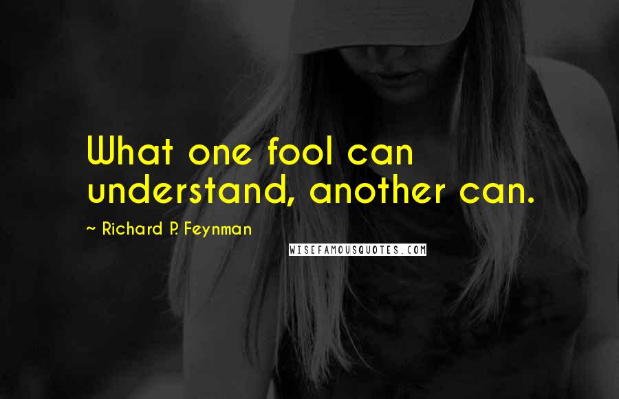 Richard P. Feynman Quotes: What one fool can understand, another can.