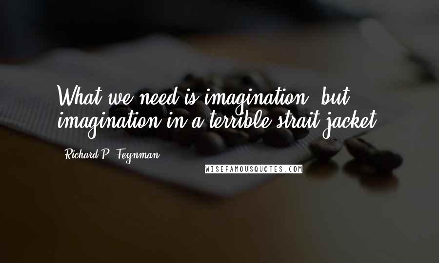 Richard P. Feynman Quotes: What we need is imagination, but imagination in a terrible strait-jacket.