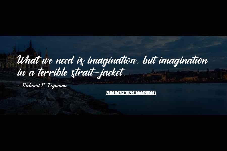 Richard P. Feynman Quotes: What we need is imagination, but imagination in a terrible strait-jacket.