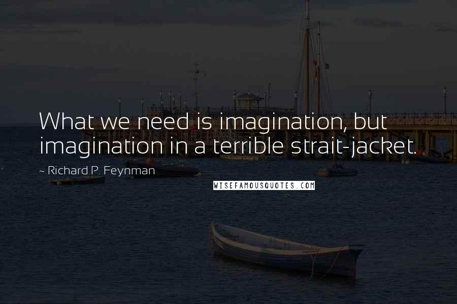 Richard P. Feynman Quotes: What we need is imagination, but imagination in a terrible strait-jacket.