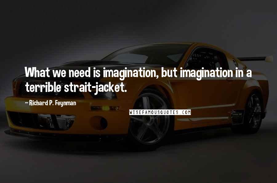 Richard P. Feynman Quotes: What we need is imagination, but imagination in a terrible strait-jacket.