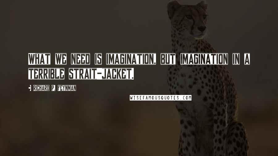 Richard P. Feynman Quotes: What we need is imagination, but imagination in a terrible strait-jacket.