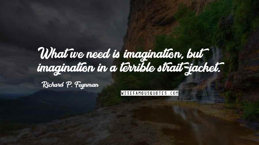 Richard P. Feynman Quotes: What we need is imagination, but imagination in a terrible strait-jacket.