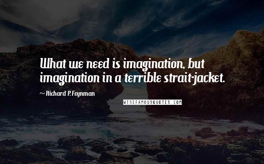 Richard P. Feynman Quotes: What we need is imagination, but imagination in a terrible strait-jacket.