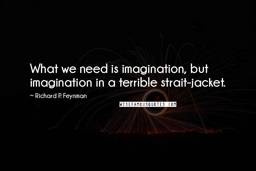 Richard P. Feynman Quotes: What we need is imagination, but imagination in a terrible strait-jacket.