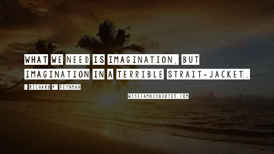 Richard P. Feynman Quotes: What we need is imagination, but imagination in a terrible strait-jacket.