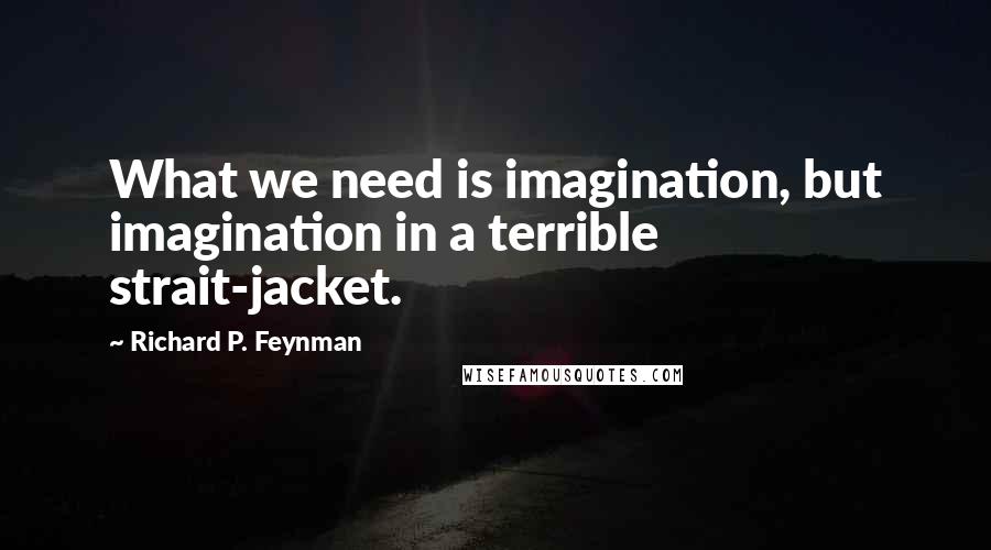 Richard P. Feynman Quotes: What we need is imagination, but imagination in a terrible strait-jacket.