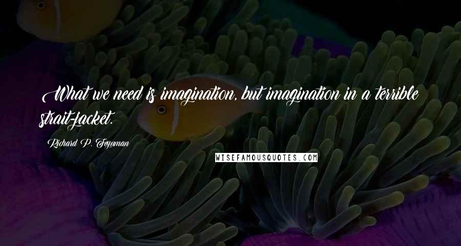 Richard P. Feynman Quotes: What we need is imagination, but imagination in a terrible strait-jacket.