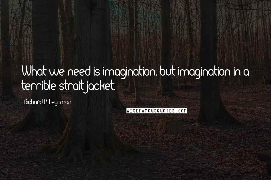 Richard P. Feynman Quotes: What we need is imagination, but imagination in a terrible strait-jacket.