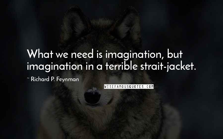 Richard P. Feynman Quotes: What we need is imagination, but imagination in a terrible strait-jacket.