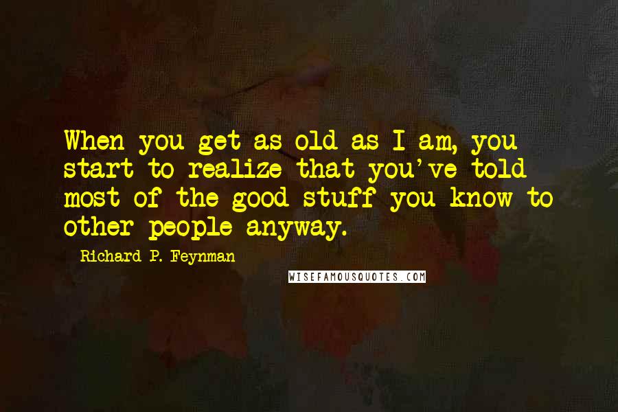 Richard P. Feynman Quotes: When you get as old as I am, you start to realize that you've told most of the good stuff you know to other people anyway.