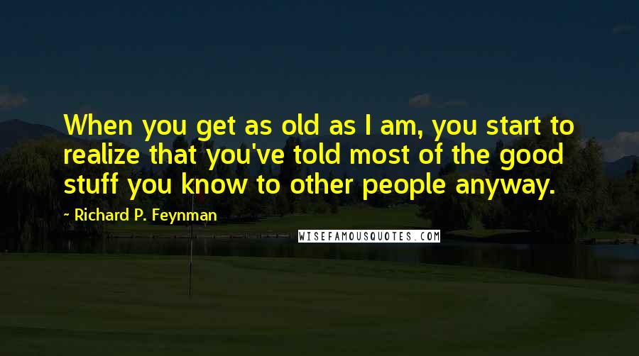 Richard P. Feynman Quotes: When you get as old as I am, you start to realize that you've told most of the good stuff you know to other people anyway.