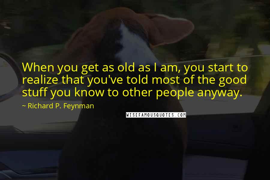 Richard P. Feynman Quotes: When you get as old as I am, you start to realize that you've told most of the good stuff you know to other people anyway.