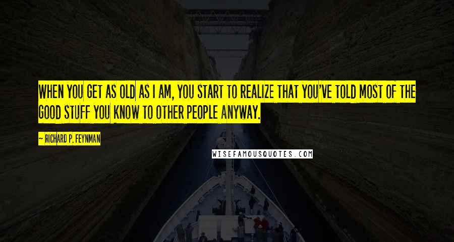 Richard P. Feynman Quotes: When you get as old as I am, you start to realize that you've told most of the good stuff you know to other people anyway.