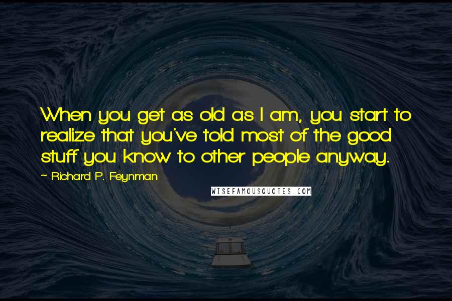 Richard P. Feynman Quotes: When you get as old as I am, you start to realize that you've told most of the good stuff you know to other people anyway.