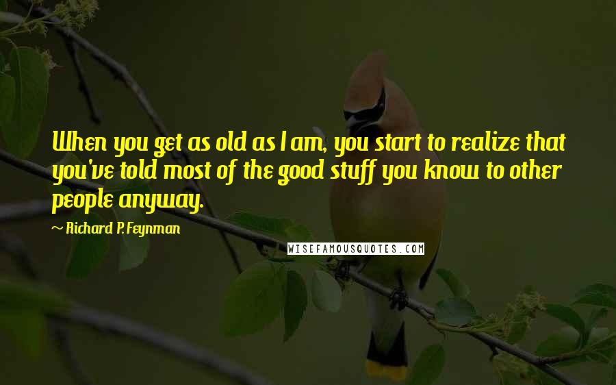 Richard P. Feynman Quotes: When you get as old as I am, you start to realize that you've told most of the good stuff you know to other people anyway.