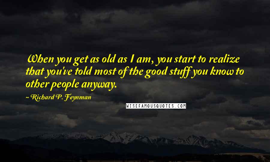 Richard P. Feynman Quotes: When you get as old as I am, you start to realize that you've told most of the good stuff you know to other people anyway.