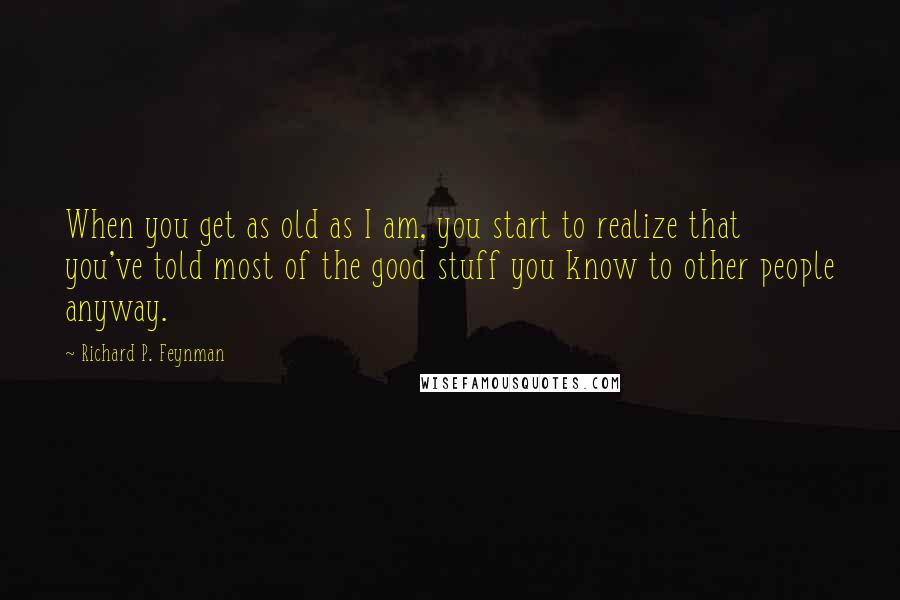 Richard P. Feynman Quotes: When you get as old as I am, you start to realize that you've told most of the good stuff you know to other people anyway.