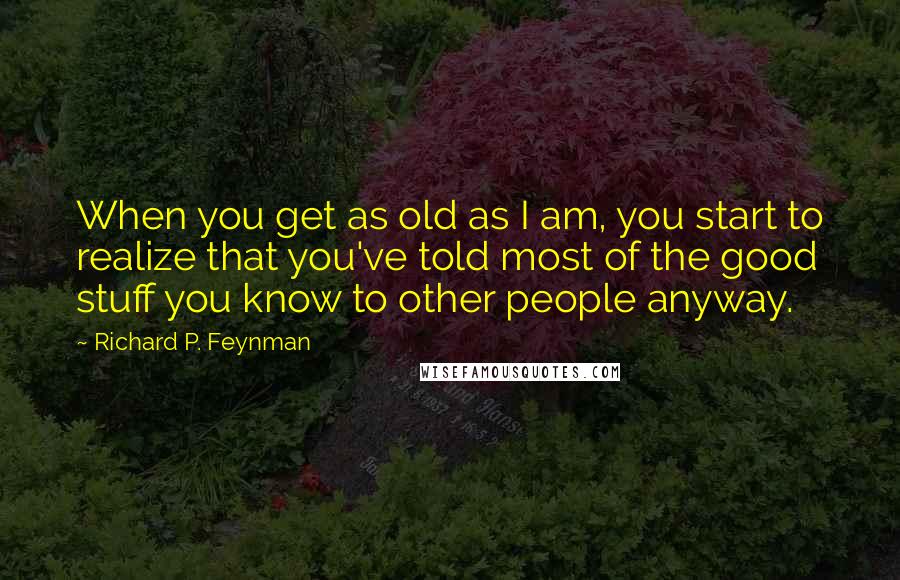 Richard P. Feynman Quotes: When you get as old as I am, you start to realize that you've told most of the good stuff you know to other people anyway.