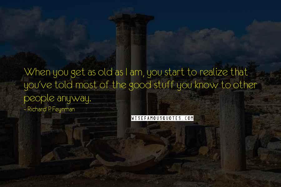 Richard P. Feynman Quotes: When you get as old as I am, you start to realize that you've told most of the good stuff you know to other people anyway.