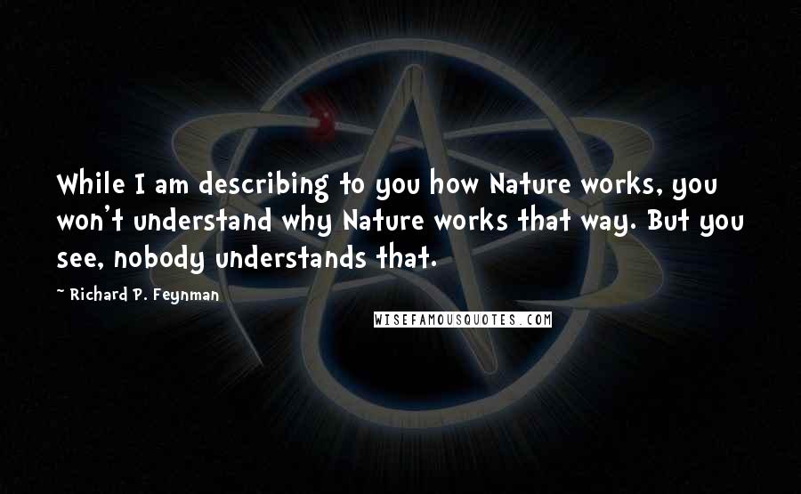 Richard P. Feynman Quotes: While I am describing to you how Nature works, you won't understand why Nature works that way. But you see, nobody understands that.