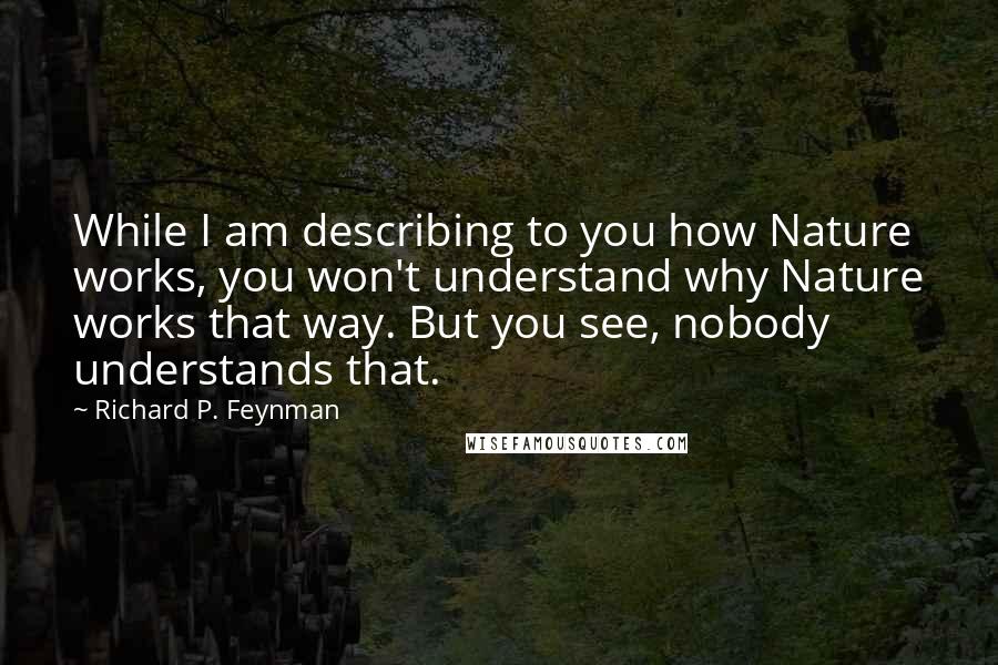 Richard P. Feynman Quotes: While I am describing to you how Nature works, you won't understand why Nature works that way. But you see, nobody understands that.