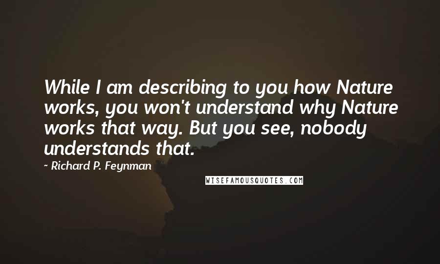 Richard P. Feynman Quotes: While I am describing to you how Nature works, you won't understand why Nature works that way. But you see, nobody understands that.