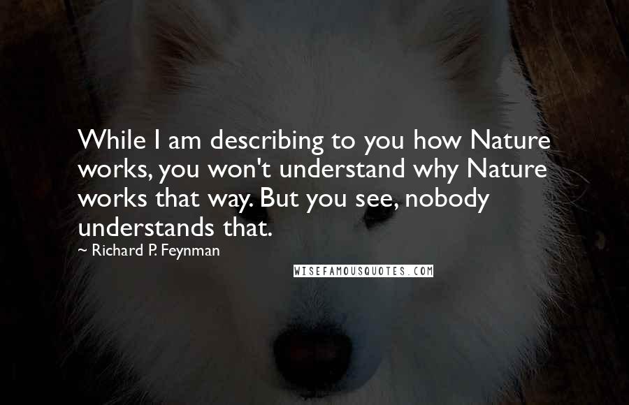 Richard P. Feynman Quotes: While I am describing to you how Nature works, you won't understand why Nature works that way. But you see, nobody understands that.