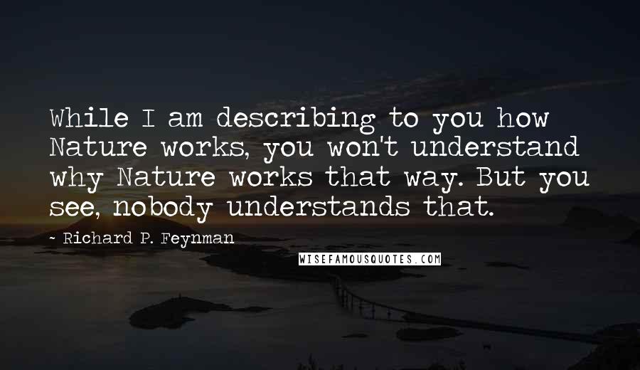 Richard P. Feynman Quotes: While I am describing to you how Nature works, you won't understand why Nature works that way. But you see, nobody understands that.