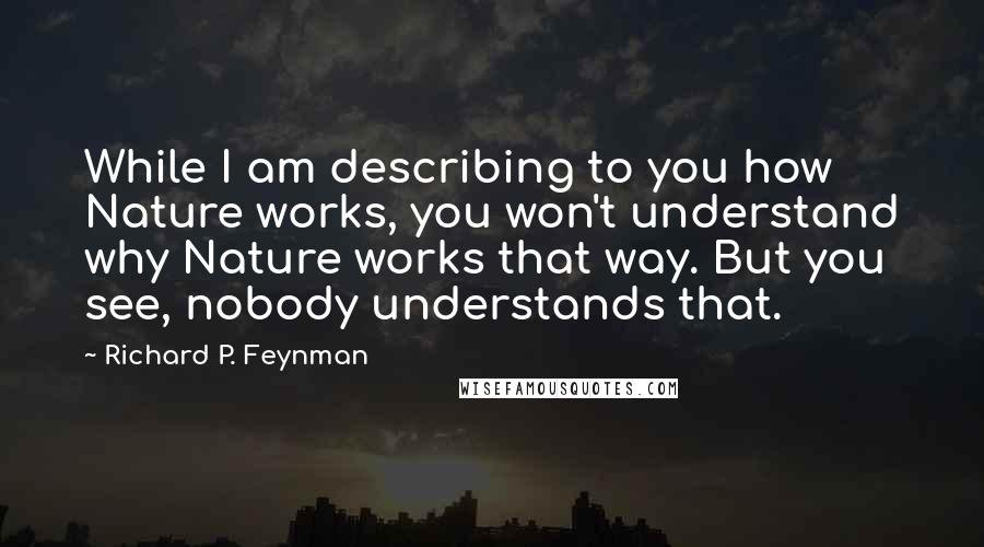 Richard P. Feynman Quotes: While I am describing to you how Nature works, you won't understand why Nature works that way. But you see, nobody understands that.