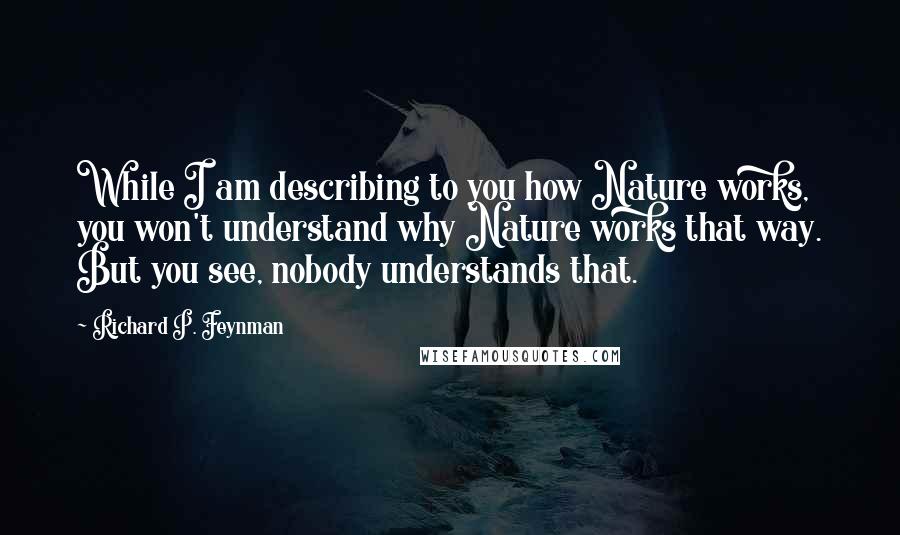 Richard P. Feynman Quotes: While I am describing to you how Nature works, you won't understand why Nature works that way. But you see, nobody understands that.