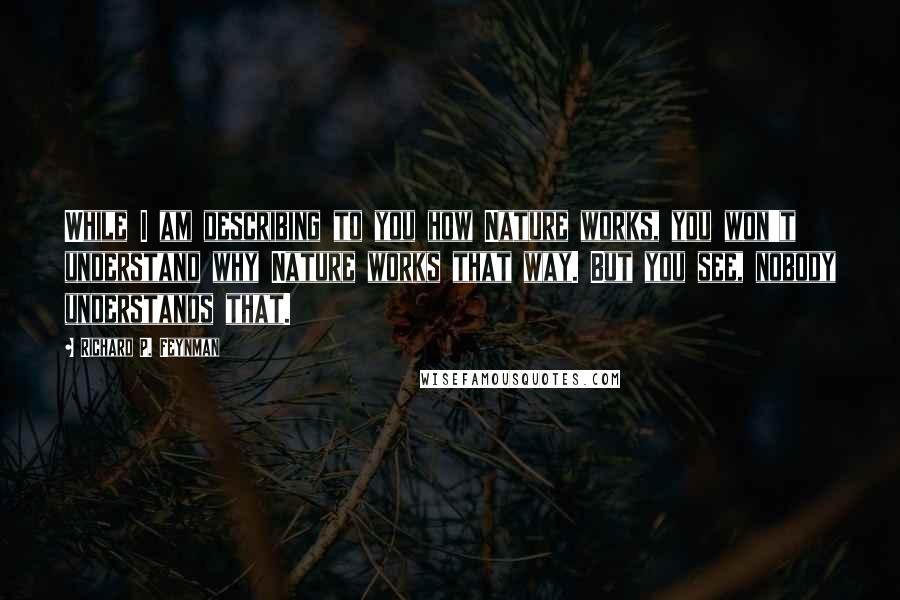 Richard P. Feynman Quotes: While I am describing to you how Nature works, you won't understand why Nature works that way. But you see, nobody understands that.