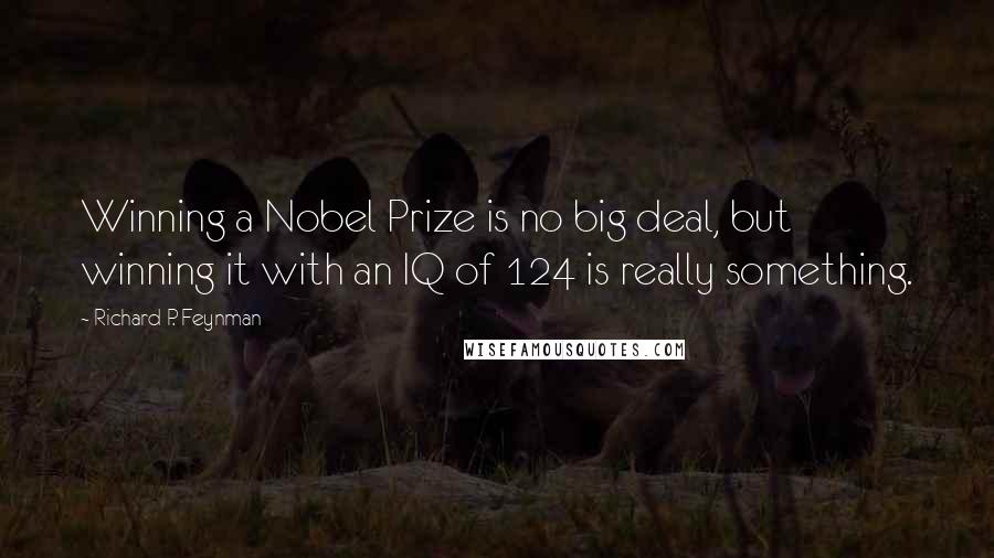 Richard P. Feynman Quotes: Winning a Nobel Prize is no big deal, but winning it with an IQ of 124 is really something.