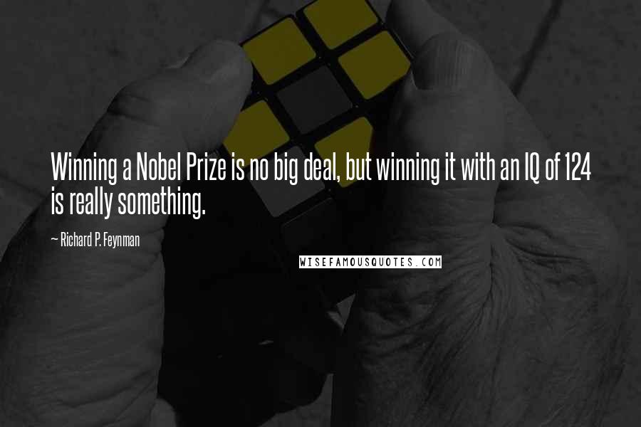 Richard P. Feynman Quotes: Winning a Nobel Prize is no big deal, but winning it with an IQ of 124 is really something.