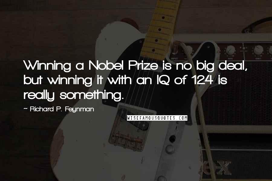 Richard P. Feynman Quotes: Winning a Nobel Prize is no big deal, but winning it with an IQ of 124 is really something.