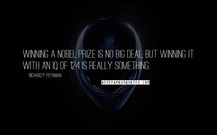 Richard P. Feynman Quotes: Winning a Nobel Prize is no big deal, but winning it with an IQ of 124 is really something.