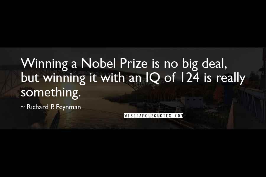 Richard P. Feynman Quotes: Winning a Nobel Prize is no big deal, but winning it with an IQ of 124 is really something.
