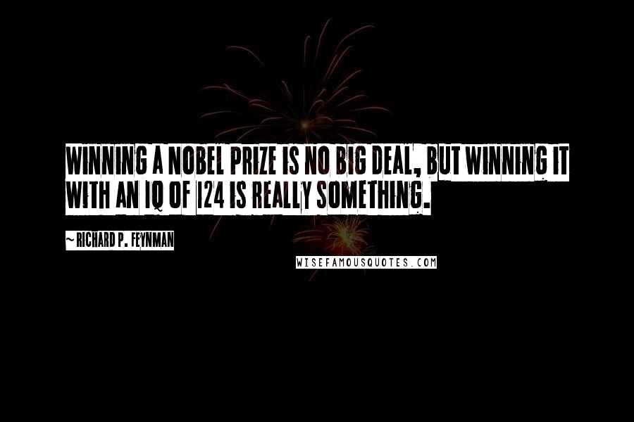 Richard P. Feynman Quotes: Winning a Nobel Prize is no big deal, but winning it with an IQ of 124 is really something.