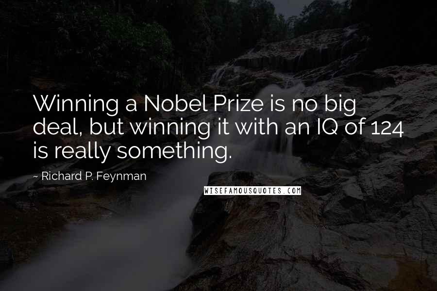 Richard P. Feynman Quotes: Winning a Nobel Prize is no big deal, but winning it with an IQ of 124 is really something.