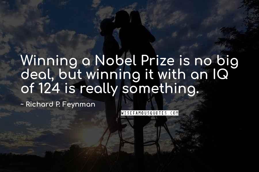 Richard P. Feynman Quotes: Winning a Nobel Prize is no big deal, but winning it with an IQ of 124 is really something.