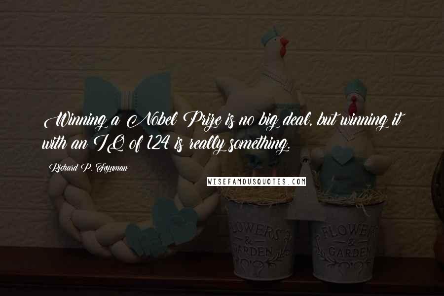 Richard P. Feynman Quotes: Winning a Nobel Prize is no big deal, but winning it with an IQ of 124 is really something.
